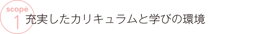 SCOPE 1 充実したカリキュラムと学びの環境